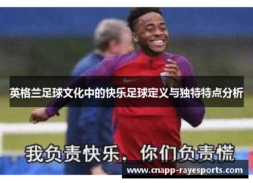 英格兰足球文化中的快乐足球定义与独特特点分析 英格兰足球文化中的快乐足球定义与独特特点分析