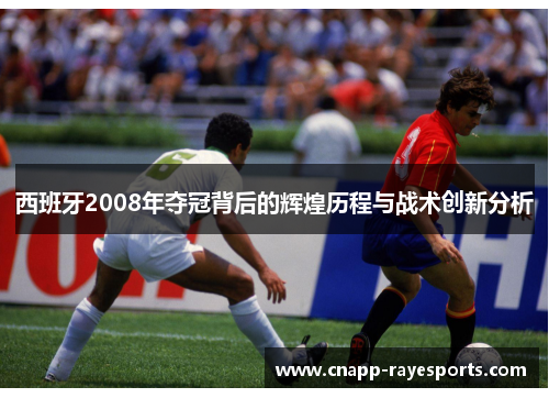 西班牙2008年夺冠背后的辉煌历程与战术创新分析 西班牙2008年夺冠背后的辉煌历程与战术创新分析