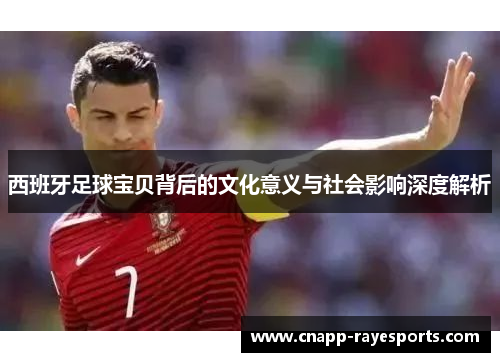 西班牙足球宝贝背后的文化意义与社会影响深度解析 西班牙足球宝贝背后的文化意义与社会影响深度解析