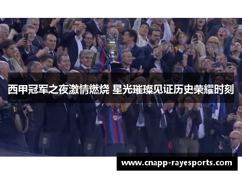 西甲冠军之夜激情燃烧 星光璀璨见证历史荣耀时刻 西甲冠军之夜激情燃烧 星光璀璨见证历史荣耀时刻