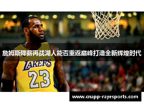 詹姆斯降薪再战湖人能否重返巅峰打造全新辉煌时代 詹姆斯降薪再战湖人能否重返巅峰打造全新辉煌时代