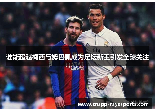 谁能超越梅西与姆巴佩成为足坛新王引发全球关注 谁能超越梅西与姆巴佩成为足坛新王引发全球关注