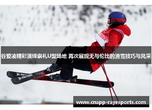 谷爱凌精彩演绎崇礼U型场地 再次展现无与伦比的滑雪技巧与风采 谷爱凌精彩演绎崇礼U型场地 再次展现无与伦比的滑雪技巧与风采