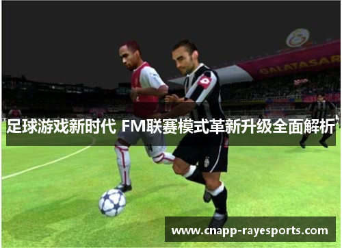 足球游戏新时代 FM联赛模式革新升级全面解析 足球游戏新时代 FM联赛模式革新升级全面解析