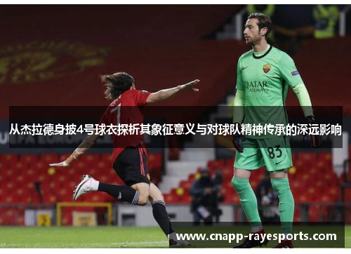 从杰拉德身披4号球衣探析其象征意义与对球队精神传承的深远影响 从杰拉德身披4号球衣探析其象征意义与对球队精神传承的深远影响