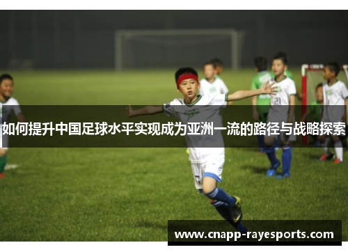 如何提升中国足球水平实现成为亚洲一流的路径与战略探索 如何提升中国足球水平实现成为亚洲一流的路径与战略探索