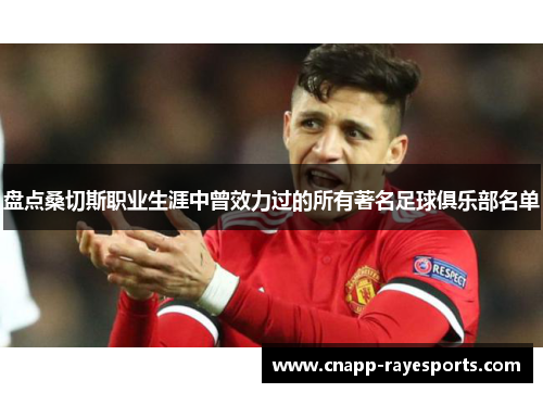 盘点桑切斯职业生涯中曾效力过的所有著名足球俱乐部名单