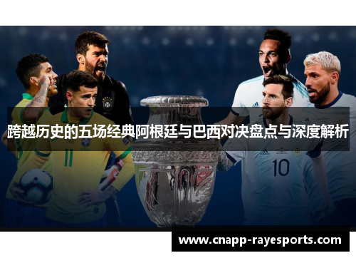 跨越历史的五场经典阿根廷与巴西对决盘点与深度解析 跨越历史的五场经典阿根廷与巴西对决盘点与深度解析