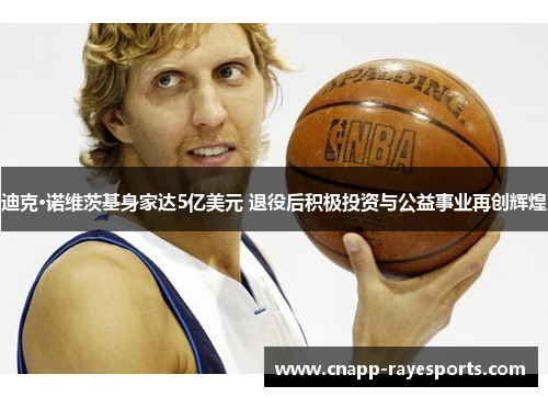 迪克·诺维茨基身家达5亿美元 退役后积极投资与公益事业再创辉煌 迪克·诺维茨基身家达5亿美元 退役后积极投资与公益事业再创辉煌