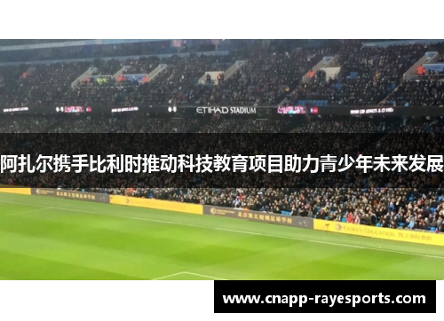 阿扎尔携手比利时推动科技教育项目助力青少年未来发展 阿扎尔携手比利时推动科技教育项目助力青少年未来发展