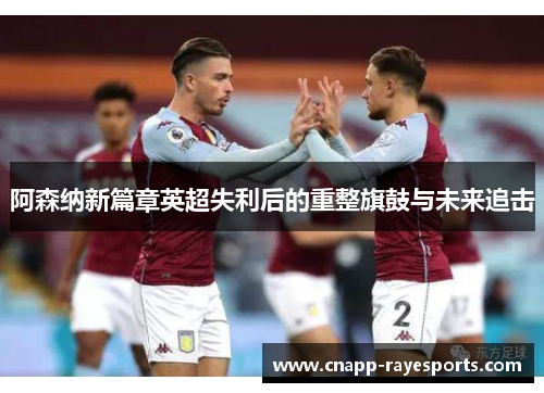 阿森纳新篇章英超失利后的重整旗鼓与未来追击 阿森纳新篇章英超失利后的重整旗鼓与未来追击