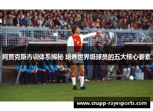 阿贾克斯青训体系揭秘 培养世界级球员的五大核心要素 阿贾克斯青训体系揭秘 培养世界级球员的五大核心要素