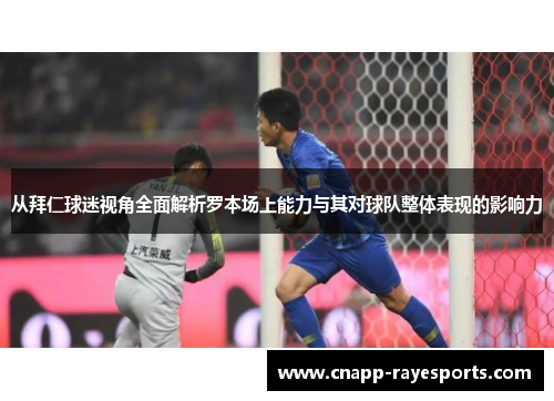 从拜仁球迷视角全面解析罗本场上能力与其对球队整体表现的影响力 从拜仁球迷视角全面解析罗本场上能力与其对球队整体表现的影响力