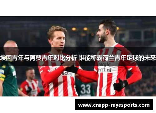 埃因青年与阿贾青年对比分析 谁能称霸荷兰青年足球的未来 埃因青年与阿贾青年对比分析 谁能称霸荷兰青年足球的未来