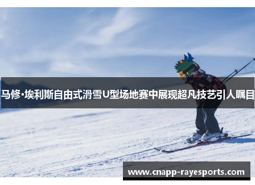 马修·埃利斯自由式滑雪U型场地赛中展现超凡技艺引人瞩目