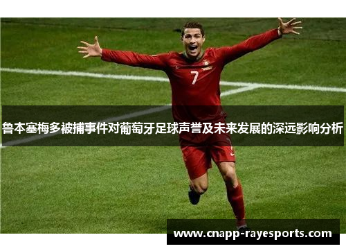鲁本塞梅多被捕事件对葡萄牙足球声誉及未来发展的深远影响分析 鲁本塞梅多被捕事件对葡萄牙足球声誉及未来发展的深远影响分析