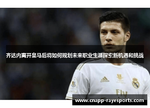 齐达内离开皇马后将如何规划未来职业生涯探索新机遇和挑战 齐达内离开皇马后将如何规划未来职业生涯探索新机遇和挑战