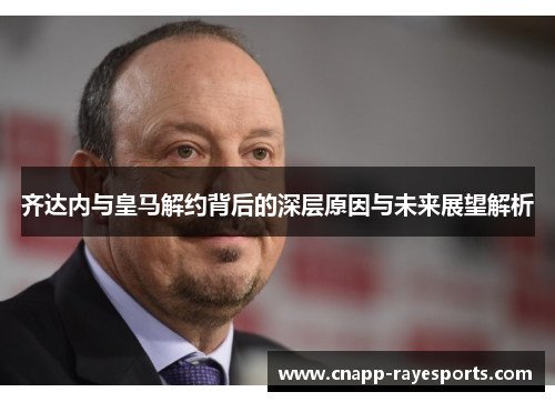 齐达内与皇马解约背后的深层原因与未来展望解析 齐达内与皇马解约背后的深层原因与未来展望解析