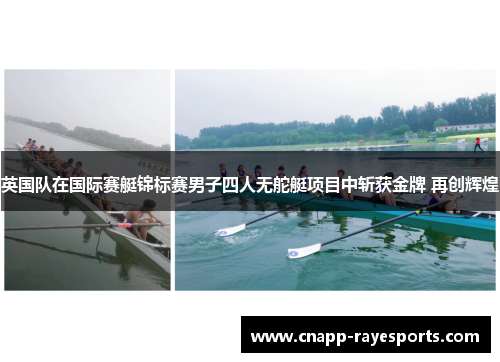 英国队在国际赛艇锦标赛男子四人无舵艇项目中斩获金牌 再创辉煌 英国队在国际赛艇锦标赛男子四人无舵艇项目中斩获金牌 再创辉煌
