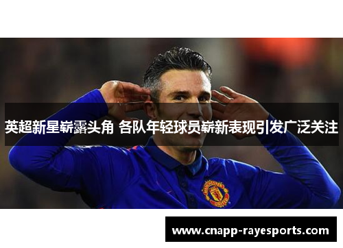 英超新星崭露头角 各队年轻球员崭新表现引发广泛关注 英超新星崭露头角 各队年轻球员崭新表现引发广泛关注