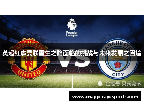 英超红魔曼联重生之路面临的挑战与未来发展之困境 英超红魔曼联重生之路面临的挑战与未来发展之困境