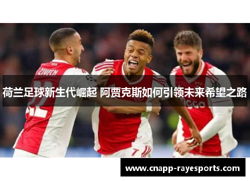 荷兰足球新生代崛起 阿贾克斯如何引领未来希望之路 荷兰足球新生代崛起 阿贾克斯如何引领未来希望之路