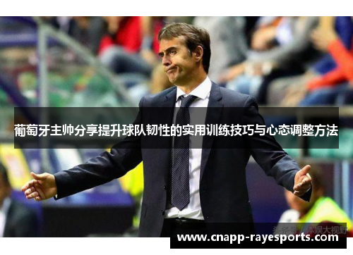 葡萄牙主帅分享提升球队韧性的实用训练技巧与心态调整方法 葡萄牙主帅分享提升球队韧性的实用训练技巧与心态调整方法