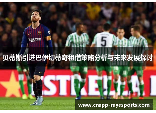 贝蒂斯引进巴伊切蒂奇租借策略分析与未来发展探讨 贝蒂斯引进巴伊切蒂奇租借策略分析与未来发展探讨
