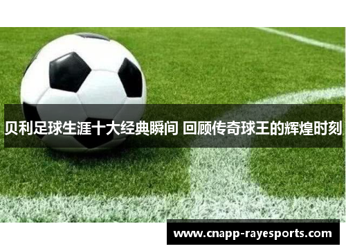 贝利足球生涯十大经典瞬间 回顾传奇球王的辉煌时刻 贝利足球生涯十大经典瞬间 回顾传奇球王的辉煌时刻