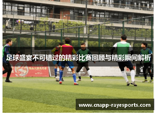 足球盛宴不可错过的精彩比赛回顾与精彩瞬间解析