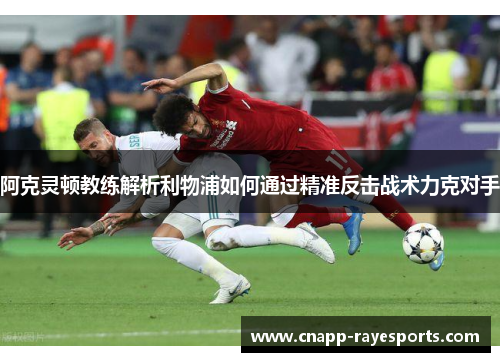 阿克灵顿教练解析利物浦如何通过精准反击战术力克对手 阿克灵顿教练解析利物浦如何通过精准反击战术力克对手