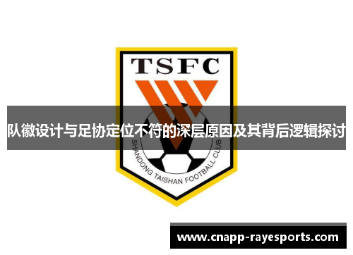 队徽设计与足协定位不符的深层原因及其背后逻辑探讨 队徽设计与足协定位不符的深层原因及其背后逻辑探讨