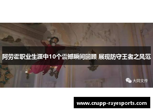 阿劳霍职业生涯中10个震撼瞬间回顾 展现防守王者之风范 阿劳霍职业生涯中10个震撼瞬间回顾 展现防守王者之风范