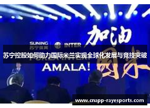 苏宁控股如何助力国际米兰实现全球化发展与竞技突破 苏宁控股如何助力国际米兰实现全球化发展与竞技突破