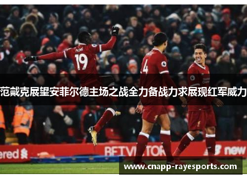 范戴克展望安菲尔德主场之战全力备战力求展现红军威力