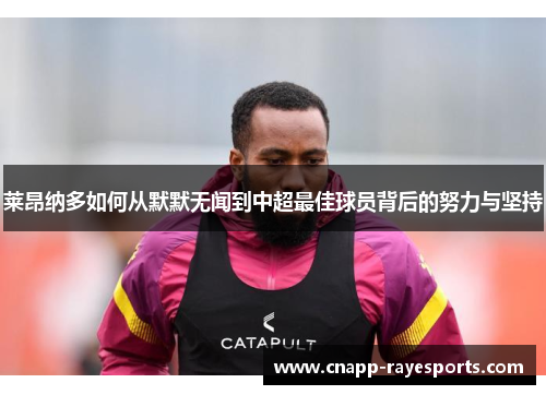 莱昂纳多如何从默默无闻到中超最佳球员背后的努力与坚持 莱昂纳多如何从默默无闻到中超最佳球员背后的努力与坚持