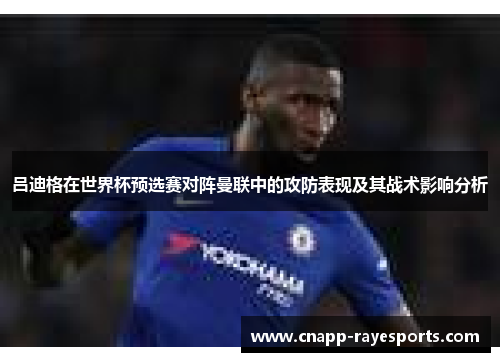 吕迪格在世界杯预选赛对阵曼联中的攻防表现及其战术影响分析