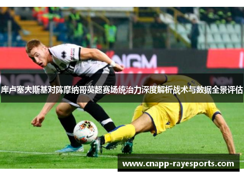 库卢塞夫斯基对阵摩纳哥英超赛场统治力深度解析战术与数据全景评估