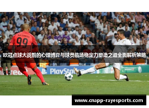 欧冠点球大战前的心理博弈与球员临场稳定力塑造之道全面解析策略