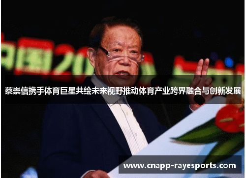 蔡崇信携手体育巨星共绘未来视野推动体育产业跨界融合与创新发展 蔡崇信携手体育巨星共绘未来视野推动体育产业跨界融合与创新发展