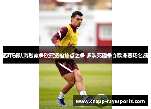 西甲球队激烈竞争欧冠资格焦点之争 多队死磕争夺欧洲赛场名额 西甲球队激烈竞争欧冠资格焦点之争 多队死磕争夺欧洲赛场名额