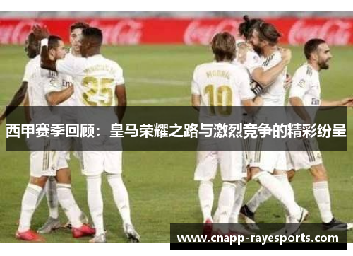 西甲赛季回顾:皇马荣耀之路与激烈竞争的精彩纷呈 西甲赛季回顾:皇马荣耀之路与激烈竞争的精彩纷呈
