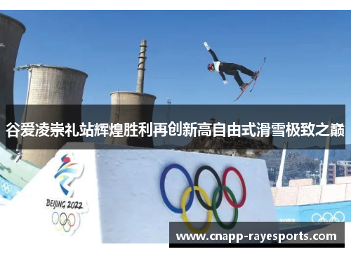 谷爱凌崇礼站辉煌胜利再创新高自由式滑雪极致之巅 谷爱凌崇礼站辉煌胜利再创新高自由式滑雪极致之巅