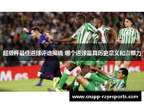 超级杯最佳进球评选揭晓 哪个进球最具历史意义和震撼力 超级杯最佳进球评选揭晓 哪个进球最具历史意义和震撼力
