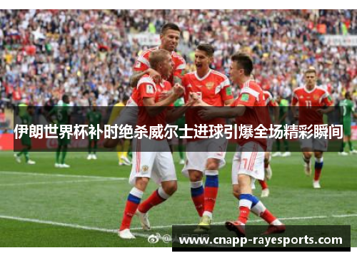 伊朗世界杯补时绝杀威尔士进球引爆全场精彩瞬间