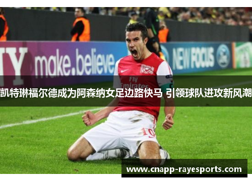 凯特琳福尔德成为阿森纳女足边路快马 引领球队进攻新风潮