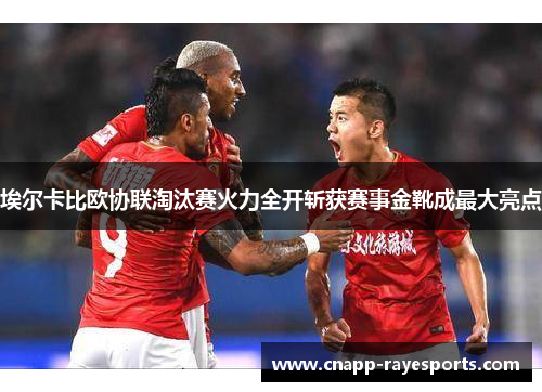 埃尔卡比欧协联淘汰赛火力全开斩获赛事金靴成最大亮点