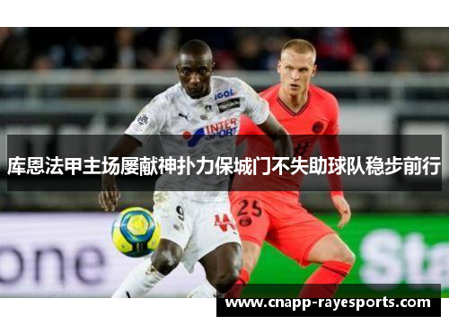 库恩法甲主场屡献神扑力保城门不失助球队稳步前行 库恩法甲主场屡献神扑力保城门不失助球队稳步前行