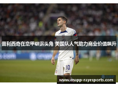 普利西奇在意甲崭露头角 美国队人气助力商业价值飙升