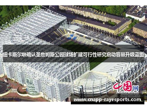 纽卡斯尔联确认圣詹姆斯公园球场扩建可行性研究启动容量升级蓝图